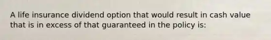 A life insurance dividend option that would result in cash value that is in excess of that guaranteed in the policy is: