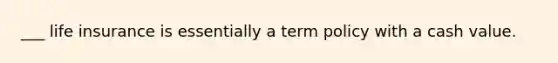 ___ life insurance is essentially a term policy with a cash value.