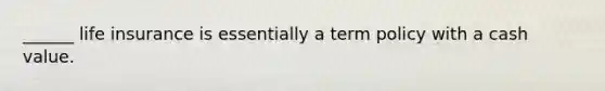 ______ life insurance is essentially a term policy with a cash value.