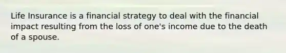 Life Insurance is a financial strategy to deal with the financial impact resulting from the loss of one's income due to the death of a spouse.