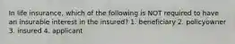 In life insurance, which of the following is NOT required to have an insurable interest in the insured? 1. beneficiary 2. policyowner 3. insured 4. applicant