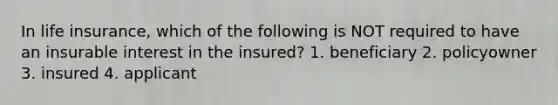 In life insurance, which of the following is NOT required to have an insurable interest in the insured? 1. beneficiary 2. policyowner 3. insured 4. applicant