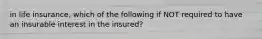 in life insurance, which of the following if NOT required to have an insurable interest in the insured?