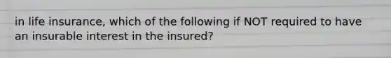 in life insurance, which of the following if NOT required to have an insurable interest in the insured?