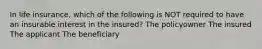 In life insurance, which of the following is NOT required to have an insurable interest in the insured? The policyowner The insured The applicant The beneficiary