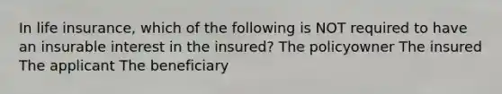 In life insurance, which of the following is NOT required to have an insurable interest in the insured? The policyowner The insured The applicant The beneficiary