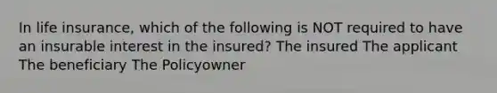 In life insurance, which of the following is NOT required to have an insurable interest in the insured? The insured The applicant The beneficiary The Policyowner