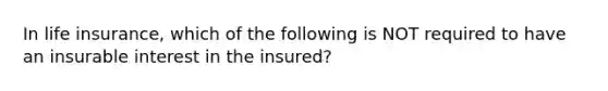 In life insurance, which of the following is NOT required to have an insurable interest in the insured?