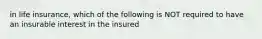 in life insurance, which of the following is NOT required to have an insurable interest in the insured