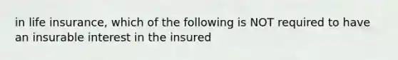 in life insurance, which of the following is NOT required to have an insurable interest in the insured