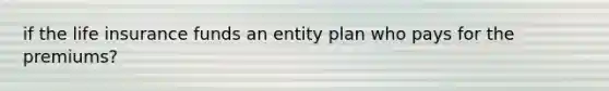 if the life insurance funds an entity plan who pays for the premiums?