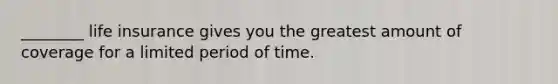 ________ life insurance gives you the greatest amount of coverage for a limited period of time.