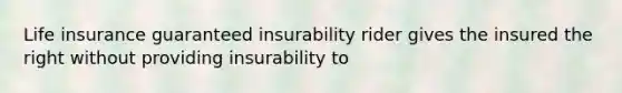 Life insurance guaranteed insurability rider gives the insured the right without providing insurability to