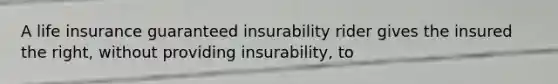 A life insurance guaranteed insurability rider gives the insured the right, without providing insurability, to