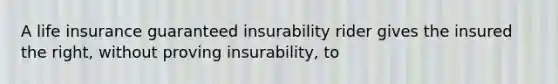 A life insurance guaranteed insurability rider gives the insured the right, without proving insurability, to