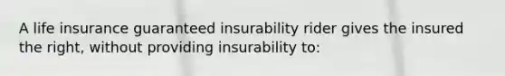 A life insurance guaranteed insurability rider gives the insured the right, without providing insurability to: