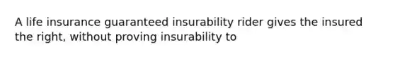 A life insurance guaranteed insurability rider gives the insured the right, without proving insurability to