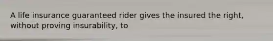 A life insurance guaranteed rider gives the insured the right, without proving insurability, to