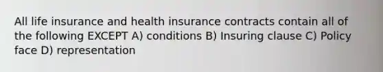 All life insurance and health insurance contracts contain all of the following EXCEPT A) conditions B) Insuring clause C) Policy face D) representation