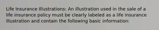 Life Insurance Illustrations: An illustration used in the sale of a life insurance policy must be clearly labeled as a life insurance illustration and contain the following basic information: