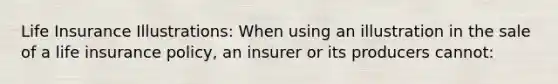 Life Insurance Illustrations: When using an illustration in the sale of a life insurance policy, an insurer or its producers cannot: