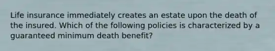 Life insurance immediately creates an estate upon the death of the insured. Which of the following policies is characterized by a guaranteed minimum death benefit?