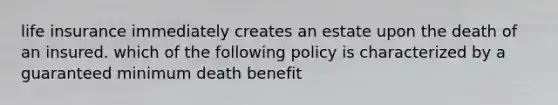 life insurance immediately creates an estate upon the death of an insured. which of the following policy is characterized by a guaranteed minimum death benefit