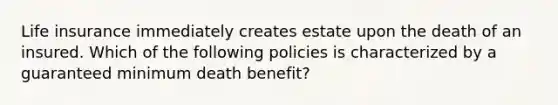 Life insurance immediately creates estate upon the death of an insured. Which of the following policies is characterized by a guaranteed minimum death benefit?