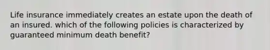 Life insurance immediately creates an estate upon the death of an insured. which of the following policies is characterized by guaranteed minimum death benefit?