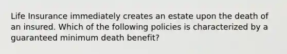 Life Insurance immediately creates an estate upon the death of an insured. Which of the following policies is characterized by a guaranteed minimum death benefit?