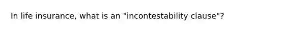 In life insurance, what is an "incontestability clause"?