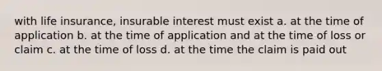 with life insurance, insurable interest must exist a. at the time of application b. at the time of application and at the time of loss or claim c. at the time of loss d. at the time the claim is paid out