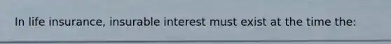 In life insurance, insurable interest must exist at the time the: