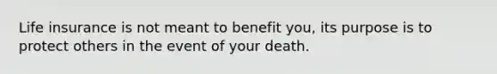 Life insurance is not meant to benefit​ you, its purpose is to protect others in the event of your death.