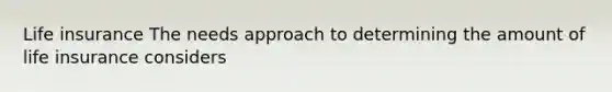 Life insurance The needs approach to determining the amount of life insurance considers