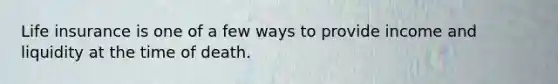 Life insurance is one of a few ways to provide income and liquidity at the time of death.
