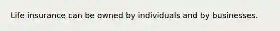Life insurance can be owned by individuals and by businesses.