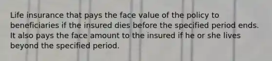 Life insurance that pays the face value of the policy to beneficiaries if the insured dies before the specified period ends. It also pays the face amount to the insured if he or she lives beyond the specified period.