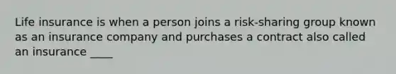 Life insurance is when a person joins a risk-sharing group known as an insurance company and purchases a contract also called an insurance ____