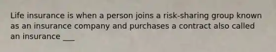 Life insurance is when a person joins a risk-sharing group known as an insurance company and purchases a contract also called an insurance ___