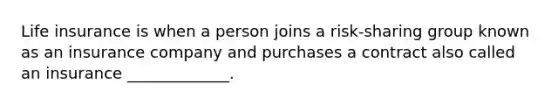 Life insurance is when a person joins a risk-sharing group known as an insurance company and purchases a contract also called an insurance _____________.