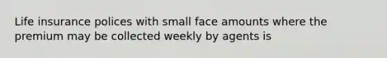 Life insurance polices with small face amounts where the premium may be collected weekly by agents is