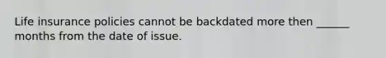 Life insurance policies cannot be backdated more then ______ months from the date of issue.