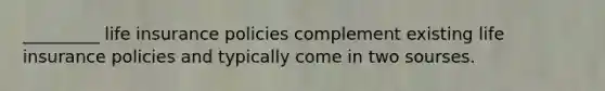 _________ life insurance policies complement existing life insurance policies and typically come in two sourses.