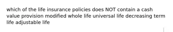 which of the life insurance policies does NOT contain a cash value provision modified whole life universal life decreasing term life adjustable life