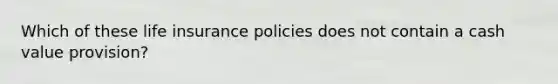 Which of these life insurance policies does not contain a cash value provision?