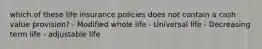 which of these life insurance policies does not contain a cash value provision? - Modified whole life - Universal life - Decreasing term life - adjustable life