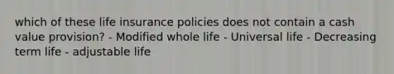 which of these life insurance policies does not contain a cash value provision? - Modified whole life - Universal life - Decreasing term life - adjustable life