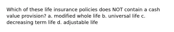 Which of these life insurance policies does NOT contain a cash value provision? a. modified whole life b. universal life c. decreasing term life d. adjustable life