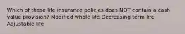 Which of these life insurance policies does NOT contain a cash value provision? Modified whole life Decreasing term life Adjustable life